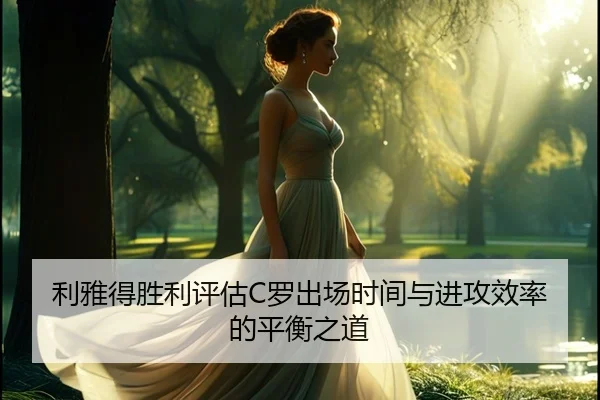 利雅得胜利评估C罗出场时间与进攻效率的平衡之道