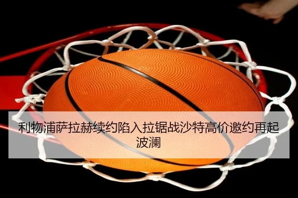 利物浦萨拉赫续约陷入拉锯战沙特高价邀约再起波澜