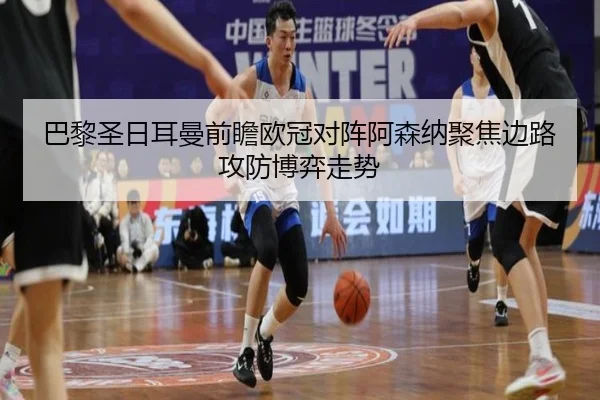 巴黎圣日耳曼前瞻欧冠对阵阿森纳聚焦边路攻防博弈走势
