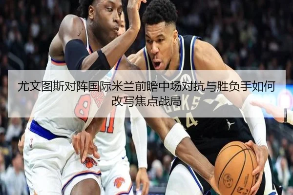 尤文图斯对阵国际米兰前瞻中场对抗与胜负手如何改写焦点战局